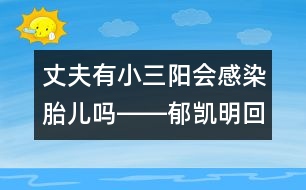 丈夫有小三陽會感染胎兒嗎――郁凱明回答