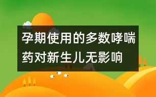 孕期使用的多數(shù)哮喘藥對(duì)新生兒無影響
