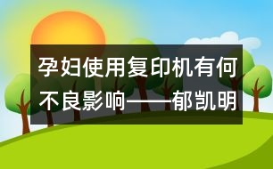 孕婦使用復(fù)印機有何不良影響――郁凱明回答