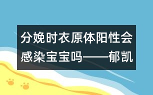 分娩時(shí)衣原體陽(yáng)性會(huì)感染寶寶嗎――郁凱明回答