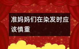 準(zhǔn)媽媽們?cè)谌景l(fā)時(shí)應(yīng)該慎重