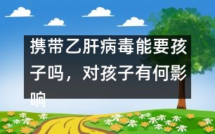 攜帶乙肝病毒能要孩子嗎，對孩子有何影響――謝曉恬回