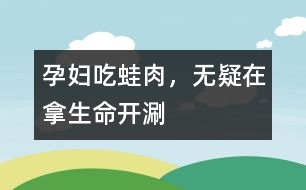 孕婦吃蛙肉，無疑在拿生命“開涮”