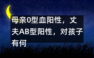 母親0型血陽(yáng)性，丈夫AB型陽(yáng)性，對(duì)孩子有何影響