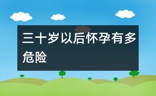 三十歲以后懷孕有多危險(xiǎn)