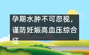 孕期水腫不可忽視，謹防妊娠高血壓綜合征