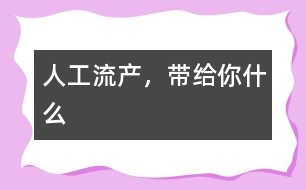 人工流產(chǎn)，帶給你什么