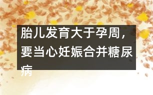 胎兒發(fā)育大于孕周，要當(dāng)心妊娠合并糖尿病
