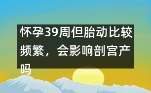 懷孕39周但胎動(dòng)比較頻繁，會(huì)影響剖宮產(chǎn)嗎――郁凱明回答