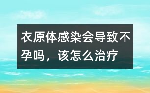 衣原體感染會導致不孕嗎，該怎么治療