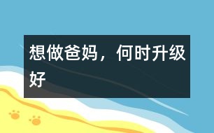 想做爸媽，何時升級好