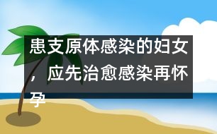患支原體感染的婦女，應(yīng)先治愈感染再懷孕