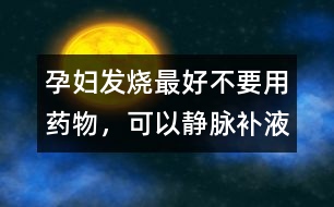 孕婦發(fā)燒最好不要用藥物，可以靜脈補液