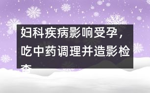 婦科疾病影響受孕，吃中藥調(diào)理并造影檢查