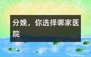 分娩，你選擇哪家醫(yī)院