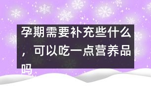孕期需要補(bǔ)充些什么，可以吃一點(diǎn)營(yíng)養(yǎng)品嗎