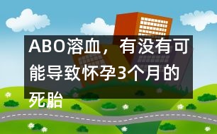 ABO溶血，有沒(méi)有可能導(dǎo)致懷孕3個(gè)月的死胎