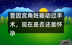 曾因?qū)m角妊娠動(dòng)過手術(shù)，現(xiàn)在是否還能懷孕