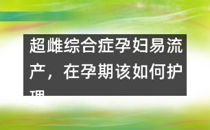 超雌綜合癥孕婦易流產(chǎn)，在孕期該如何護(hù)理