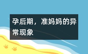 孕后期，準(zhǔn)媽媽的異?，F(xiàn)象
