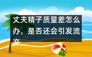 丈夫精子質(zhì)量差怎么辦，是否還會引發(fā)流產(chǎn)