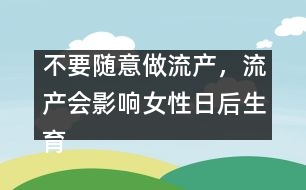 不要隨意做流產(chǎn)，流產(chǎn)會(huì)影響女性日后生育