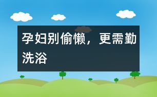 孕婦別偷懶，更需勤洗浴