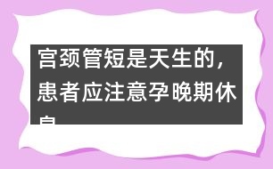 宮頸管短是天生的，患者應(yīng)注意孕晚期休息