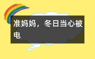 準(zhǔn)媽媽，冬日當(dāng)心被“電”