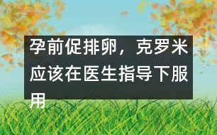 孕前促排卵，克羅米應(yīng)該在醫(yī)生指導(dǎo)下服用