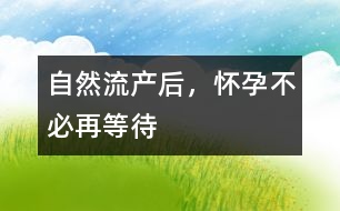 自然流產后，懷孕不必再等待