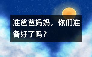 準(zhǔn)爸爸媽媽,你們準(zhǔn)備好了嗎?