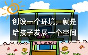 創(chuàng)設(shè)一個環(huán)境，就是給孩子發(fā)展一個空間