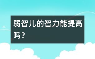 弱智兒的智力能提高嗎？
