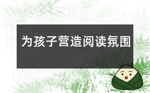為孩子營(yíng)造閱讀氛圍