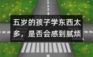 五歲的孩子學(xué)東西太多，是否會(huì)感到膩煩