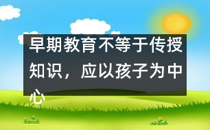 早期教育不等于傳授知識(shí)，應(yīng)以孩子為中心