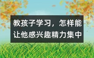教孩子學(xué)習(xí)，怎樣能讓他感興趣、精力集中