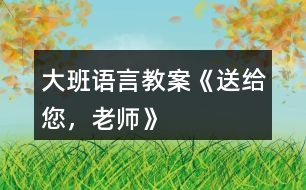 大班語(yǔ)言教案《送給您，老師》