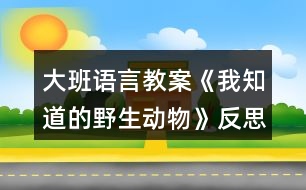 大班語(yǔ)言教案《我知道的野生動(dòng)物》反思