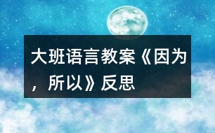 大班語言教案《因?yàn)?,所以》反?></p>
<h3>1、大班語言教案《因?yàn)?,所以》反?/h3><p><strong>【設(shè)計(jì)意圖】</strong></p><p> 大班的孩子已經(jīng)有了初步的邏輯思維能力,而且在生活中他們也會(huì)無意模仿大人用