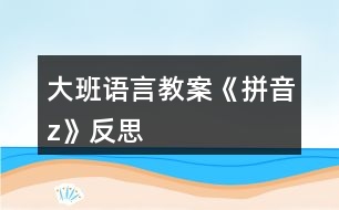 大班語(yǔ)言教案《拼音z》反思