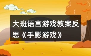 大班語(yǔ)言游戲教案反思《手影游戲》