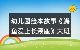 幼兒園繪本故事《鱷魚愛上長(zhǎng)頸鹿》大班語言教案了解愛的義