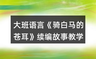 大班語言《騎白馬的蒼耳》續(xù)編故事教學(xué)設(shè)計(jì)反思
