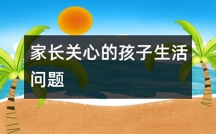 家長(zhǎng)關(guān)心的孩子生活問題