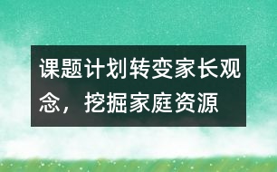課題計(jì)劃：轉(zhuǎn)變家長(zhǎng)觀念，挖掘家庭資源