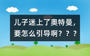 兒子迷上了奧特曼，要怎么引導啊？？？