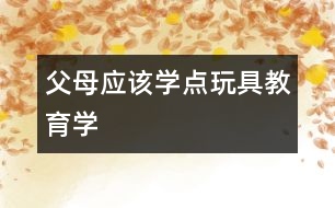 父母應(yīng)該學(xué)點玩具教育學(xué)