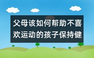 父母該如何幫助不喜歡運(yùn)動(dòng)的孩子保持健康？